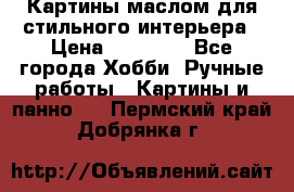 Картины маслом для стильного интерьера › Цена ­ 30 000 - Все города Хобби. Ручные работы » Картины и панно   . Пермский край,Добрянка г.